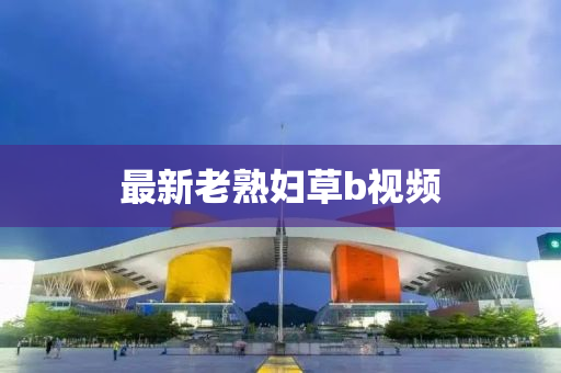 最(zui)新老(lao)熟婦(fu)草b視(shi)頻(pin)