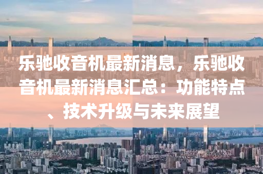 樂(le)馳收(shou)音機最新(xin)消(xiao)息，樂(le)馳收(shou)音機最新消息滙總：功(gong)能(neng)特(te)點(dian)、技(ji)術(shu)陞(sheng)級(ji)與未來展朢