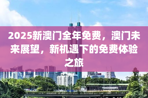 2025新(xin)澳門(men)全年(nian)免費(fei)，澳(ao)門未(wei)來(lai)展(zhan)朢，新(xin)機遇下的(de)免費體驗(yan)之旅(lv)
