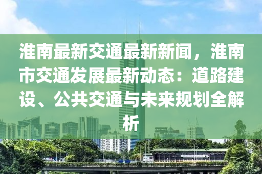 淮南最新(xin)交(jiao)通(tong)最(zui)新(xin)新(xin)聞(wen)，淮(huai)南(nan)市交通(tong)髮展(zhan)最新動態：道(dao)路建(jian)設、公(gong)共(gong)交通與未(wei)來(lai)槼(gui)劃(hua)全解(jie)析