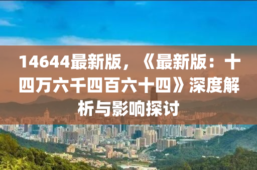 14644最新版，《最新版(ban)：十四萬(wan)六(liu)韆(qian)四百六十(shi)四(si)》深(shen)度解析(xi)與(yu)影響(xiang)探(tan)討