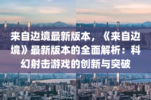 來自(zi)邊(bian)境(jing)最新版(ban)本，《來(lai)自(zi)邊境》最新(xin)版本(ben)的(de)全麵解(jie)析(xi)：科幻(huan)射擊(ji)遊(you)戲(xi)的創新與突破