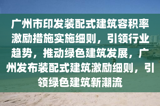 廣(guang)州(zhou)市(shi)印髮(fa)裝配式(shi)建築容積(ji)率激勵(li)措(cuo)施(shi)實施(shi)細則(ze)，引領行業趨勢(shi)，推動綠(lv)色(se)建(jian)築髮展(zhan)，廣(guang)州(zhou)髮佈(bu)裝配式建(jian)築(zhu)激(ji)勵細則(ze)，引領(ling)綠色建築新(xin)潮(chao)流(liu)