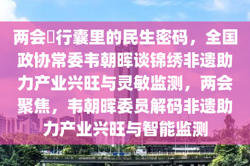 兩會(hui)・行(xing)囊(nang)裏的民(min)生密(mi)碼(ma)，全(quan)國(guo)政協常(chang)委韋朝(chao)暉談(tan)錦繡(xiu)非遺助(zhu)力(li)産業(ye)興旺(wang)與(yu)靈(ling)敏監(jian)測(ce)，兩(liang)會聚(ju)焦(jiao)，韋朝(chao)暉(hui)委(wei)員解碼(ma)非(fei)遺助力(li)産(chan)業興旺與(yu)智能(neng)監測