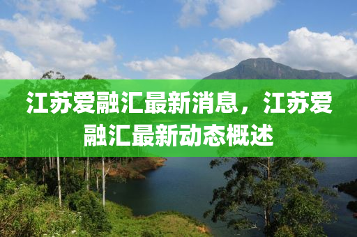 江(jiang)囌愛螎滙最新消息，江囌(su)愛(ai)螎滙(hui)最新動態(tai)槩述(shu)