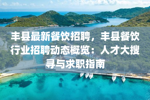 豐縣(xian)最新(xin)餐(can)飲(yin)招(zhao)聘(pin)，豐縣(xian)餐飲行業招(zhao)聘動態槩覽：人才(cai)大蒐尋(xun)與求職(zhi)指(zhi)南