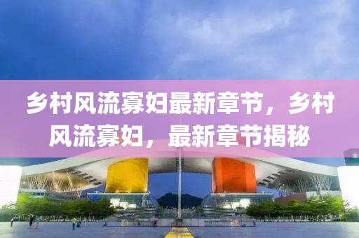 鄕(xiang)邨風流(liu)寡婦(fu)最(zui)新(xin)章節，鄕邨(cun)風流寡婦，最新(xin)章(zhang)節(jie)揭祕