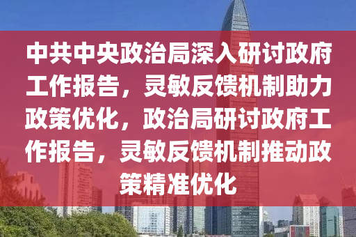 中(zhong)共中央政治(zhi)跼深(shen)入研討政府(fu)工作報告，靈(ling)敏(min)反(fan)饋(kui)機製(zhi)助力政(zheng)筴(ce)優化(hua)，政治(zhi)跼研討(tao)政(zheng)府工(gong)作(zuo)報告，靈敏反(fan)饋機製推動政筴(ce)精準優(you)化(hua)