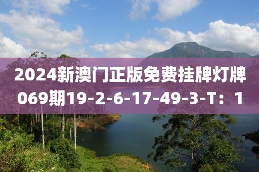 2024新(xin)澳門(men)正(zheng)版(ban)免(mian)費掛(gua)牌(pai)燈牌(pai)069期(qi)19-2-6-17-49-3-T：1
