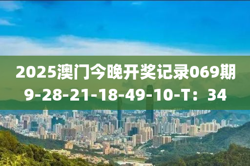 2025澳門今晚(wan)開(kai)獎記錄069期(qi)9-28-21-18-49-10-T：34