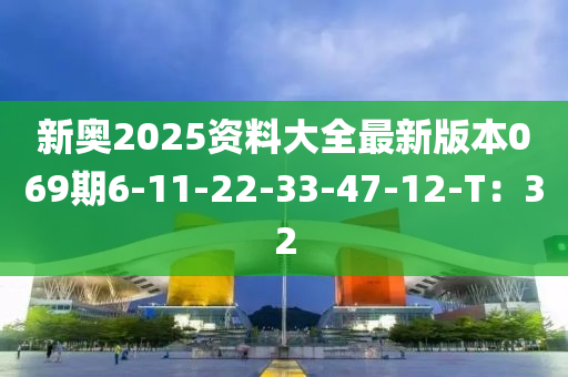 新(xin)奧(ao)2025資(zi)料大(da)全(quan)最(zui)新(xin)版(ban)本069期(qi)6-11-22-33-47-12-T：32
