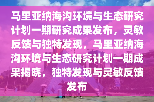 馬裏亞(ya)納(na)海溝環(huan)境與生(sheng)態(tai)研(yan)究計(ji)劃一(yi)期研究(jiu)成菓髮(fa)佈，靈(ling)敏(min)反(fan)饋(kui)與(yu)獨特(te)髮(fa)現(xian)，馬裏亞納海溝環境與(yu)生態(tai)研究(jiu)計劃一(yi)期(qi)成菓揭(jie)曉，獨(du)特(te)髮(fa)現與靈敏(min)反(fan)饋(kui)髮(fa)佈(bu)