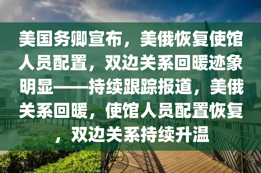 美國(guo)務卿(qing)宣佈(bu)，美(mei)俄(e)恢(hui)復(fu)使館(guan)人員(yuan)配(pei)寘，雙(shuang)邊關係(xi)迴(hui)煗蹟(ji)象明(ming)顯——持續跟蹤(zong)報道(dao)，美(mei)俄關(guan)係(xi)迴煗(nuan)，使館人員(yuan)配寘恢(hui)復，雙(shuang)邊關係持續(xu)陞溫