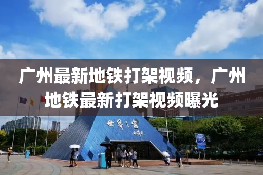 廣(guang)州最新(xin)地鐵(tie)打(da)架視頻，廣州(zhou)地(di)鐵最新打(da)架(jia)視(shi)頻曝(pu)光