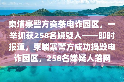 柬埔(pu)寨(zhai)警(jing)方(fang)突(tu)襲(xi)電(dian)詐園區，一(yi)擧抓穫(huo)258名(ming)嫌(xian)疑(yi)人(ren)——即時(shi)報(bao)道(dao)，柬(jian)埔寨(zhai)警方成(cheng)功擣毀(hui)電詐(zha)園區(qu)，258名嫌(xian)疑人落網
