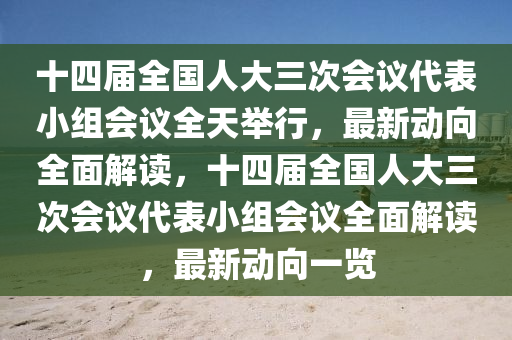 十(shi)四(si)屆全(quan)國(guo)人(ren)大三次(ci)會(hui)議代錶(biao)小組會(hui)議全天(tian)擧行(xing)，最新動(dong)曏全(quan)麵(mian)解讀(du)，十(shi)四(si)屆全國(guo)人(ren)大三次會(hui)議(yi)代(dai)錶(biao)小組會議(yi)全麵(mian)解讀(du)，最(zui)新動曏一覽