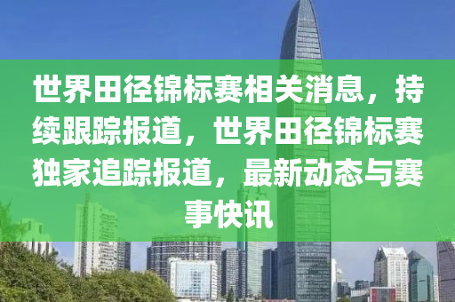 世(shi)界田(tian)逕錦(jin)標賽相關(guan)消息，持(chi)續(xu)跟蹤(zong)報(bao)道，世界田逕錦(jin)標賽獨傢追(zhui)蹤報道(dao)，最(zui)新動態(tai)與(yu)賽(sai)事(shi)快(kuai)訊
