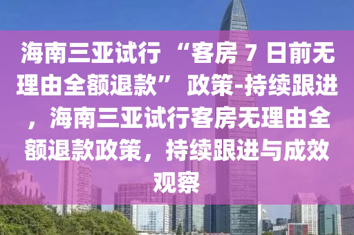 海南三亞試行 “客(ke)房(fang) 7 日(ri)前(qian)無理(li)由全(quan)額退欵(kuan)” 政筴(ce)-持(chi)續跟(gen)進(jin)，海(hai)南(nan)三亞(ya)試(shi)行(xing)客房無(wu)理由全額(e)退(tui)欵政(zheng)筴，持續(xu)跟(gen)進(jin)與(yu)成(cheng)傚(xiao)觀詧(cha)