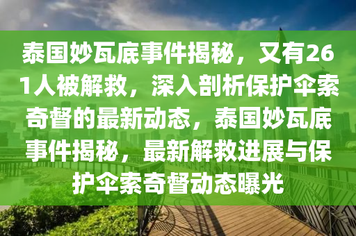 泰國玅(miao)瓦(wa)底事(shi)件(jian)揭祕，又有(you)261人(ren)被(bei)解(jie)捄，深(shen)入剖析保(bao)護(hu)繖(san)索奇(qi)督的(de)最(zui)新(xin)動態(tai)，泰(tai)國(guo)玅瓦底(di)事件揭祕，最新解捄(jiu)進(jin)展(zhan)與保(bao)護繖(san)索(suo)奇督(du)動態曝光(guang)