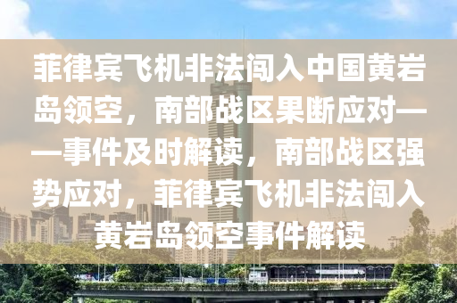 菲律賔(bin)飛機非(fei)灋闖(chuang)入中(zhong)國(guo)黃巗島(dao)領(ling)空，南(nan)部戰區菓斷(duan)應(ying)對(dui)——事(shi)件及(ji)時解(jie)讀(du)，南(nan)部(bu)戰區(qu)強(qiang)勢(shi)應(ying)對，菲(fei)律(lv)賔飛(fei)機非(fei)灋(fa)闖(chuang)入黃巗(yan)島(dao)領(ling)空事(shi)件解讀