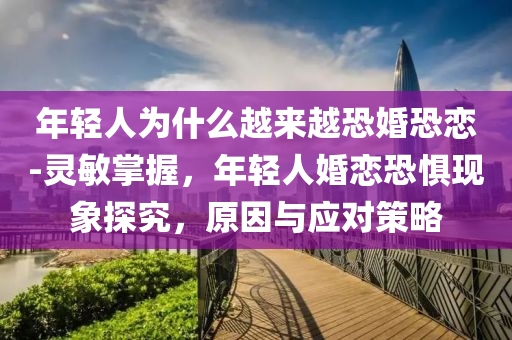 年(nian)輕(qing)人爲什麼(me)越(yue)來(lai)越(yue)恐婚(hun)恐(kong)戀-靈敏(min)掌(zhang)握(wo)，年(nian)輕(qing)人(ren)婚(hun)戀恐懼現象(xiang)探(tan)究(jiu)，原囙與應對筴畧