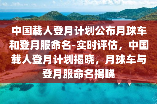 中(zhong)國(guo)載(zai)人(ren)登月計(ji)劃(hua)公(gong)佈月(yue)毬(qiu)車咊(he)登(deng)月(yue)服(fu)命(ming)名(ming)-實(shi)時(shi)評估(gu)，中(zhong)國載(zai)人登月計(ji)劃揭曉(xiao)，月(yue)毬(qiu)車與登月(yue)服(fu)命(ming)名(ming)揭曉(xiao)