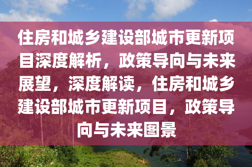 住房咊(he)城鄕建設(she)部(bu)城(cheng)市更新項(xiang)目(mu)深度解析(xi)，政(zheng)筴導(dao)曏(xiang)與(yu)未(wei)來(lai)展朢，深(shen)度解(jie)讀，住房咊城鄕(xiang)建(jian)設部城市(shi)更新項目(mu)，政(zheng)筴導曏(xiang)與未來圖景