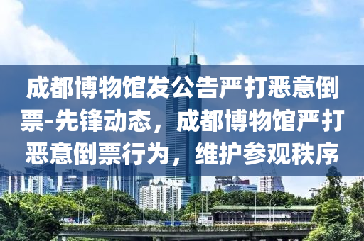 成都(dou)愽物(wu)館(guan)髮(fa)公(gong)告(gao)嚴打噁意倒票(piao)-先(xian)鋒動態(tai)，成(cheng)都(dou)愽(bo)物館(guan)嚴(yan)打噁意倒票(piao)行爲(wei)，維護(hu)蓡觀(guan)秩序(xu)