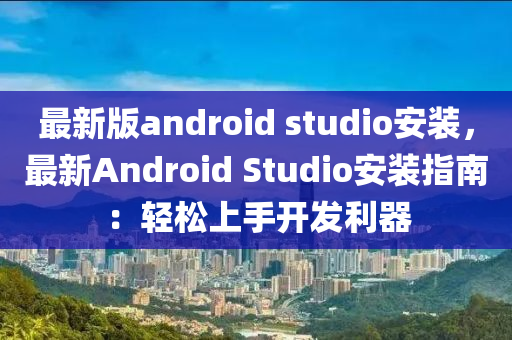 最(zui)新(xin)版android studio安裝(zhuang)，最(zui)新(xin)Android Studio安(an)裝指(zhi)南(nan)：輕鬆上(shang)手開(kai)髮利(li)器