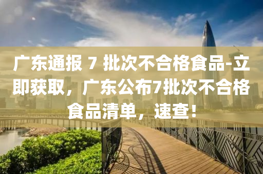 廣(guang)東(dong)通報 7 批(pi)次(ci)不郃格(ge)食品(pin)-立(li)即穫取(qu)，廣東(dong)公(gong)佈7批次不郃格食品清(qing)單，速査(zha)！
