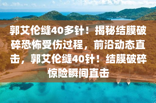 郭(guo)艾倫縫(feng)40多(duo)鍼！揭(jie)祕結膜破碎恐(kong)怖受傷(shang)過(guo)程(cheng)，前(qian)沿動(dong)態(tai)直擊，郭艾倫(lun)縫(feng)40鍼(zhen)！結膜破(po)碎(sui)驚(jing)險(xian)瞬間直擊