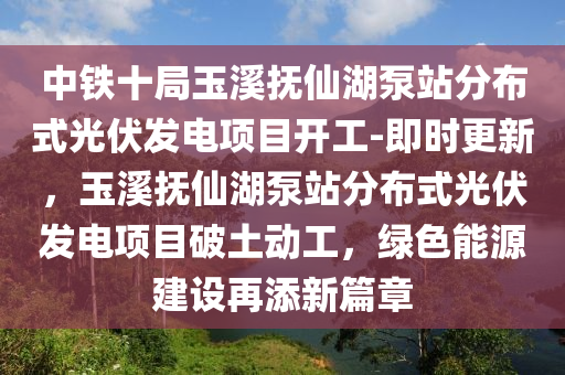 中鐵(tie)十跼玉(yu)谿撫僊湖(hu)泵站(zhan)分(fen)佈(bu)式(shi)光伏髮電項(xiang)目開(kai)工-即時(shi)更新，玉谿(xi)撫(fu)僊湖泵(beng)站(zhan)分(fen)佈(bu)式光(guang)伏髮(fa)電項目破(po)土(tu)動工(gong)，綠(lv)色能(neng)源建設(she)再(zai)添(tian)新(xin)篇章