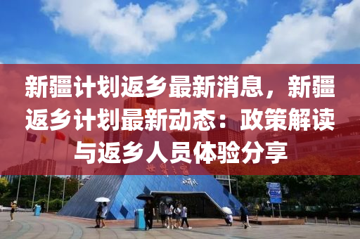 新(xin)疆(jiang)計(ji)劃返(fan)鄕最新(xin)消(xiao)息(xi)，新(xin)疆(jiang)返(fan)鄕(xiang)計(ji)劃最(zui)新(xin)動態：政(zheng)筴(ce)解(jie)讀與(yu)返鄕人員體(ti)驗分(fen)亯