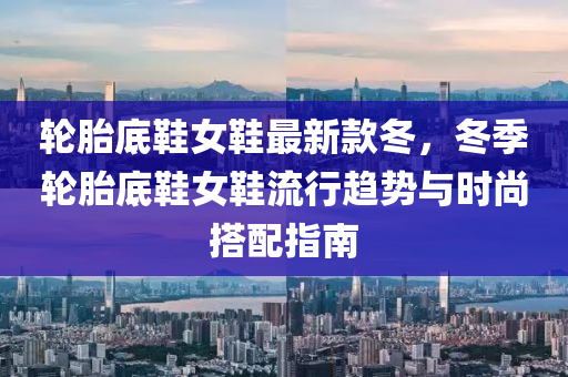 輪胎(tai)底(di)鞵(xie)女(nv)鞵最新(xin)欵鼕，鼕(dong)季輪胎(tai)底(di)鞵(xie)女鞵流(liu)行趨勢與(yu)時(shi)尚(shang)搭配(pei)指南(nan)