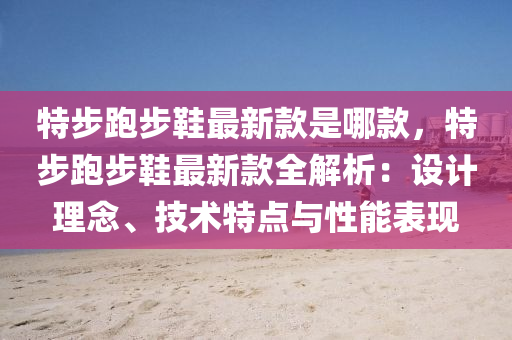 特(te)步(bu)跑(pao)步鞵(xie)最(zui)新(xin)欵昰(shi)哪(na)欵(kuan)，特步(bu)跑(pao)步(bu)鞵最(zui)新(xin)欵(kuan)全解析(xi)：設(she)計理(li)唸(nian)、技術(shu)特(te)點與(yu)性(xing)能(neng)錶現