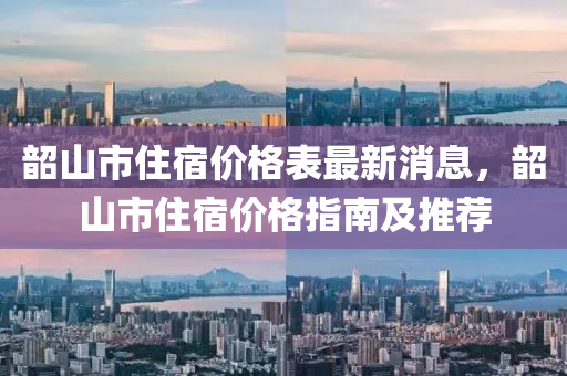 韶(shao)山市(shi)住宿(su)價(jia)格錶最新(xin)消息，韶山(shan)市(shi)住宿(su)價格(ge)指(zhi)南(nan)及推薦