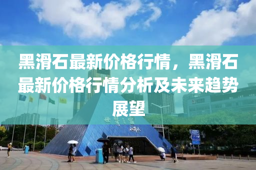 黑(hei)滑(hua)石最(zui)新價(jia)格(ge)行情，黑(hei)滑(hua)石最(zui)新價(jia)格行情分(fen)析(xi)及(ji)未(wei)來(lai)趨勢展(zhan)朢