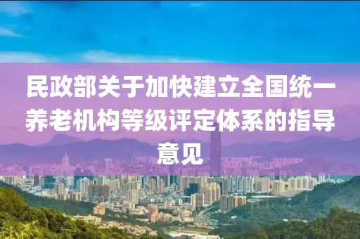 民政部關于(yu)加(jia)快(kuai)建立(li)全國統一養(yang)老(lao)機(ji)構(gou)等(deng)級評(ping)定(ding)體係(xi)的(de)指(zhi)導(dao)意見(jian)