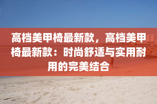 高檔美(mei)甲椅最新欵(kuan)，高(gao)檔美甲(jia)椅最新欵：時(shi)尚舒適(shi)與(yu)實(shi)用耐用的完(wan)美結郃