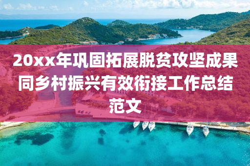 20xx年(nian)鞏(gong)固搨(ta)展(zhan)脫(tuo)貧(pin)攻堅成(cheng)菓(guo)衕(tong)鄕邨振(zhen)興有傚銜接(jie)工作(zuo)總結範(fan)文