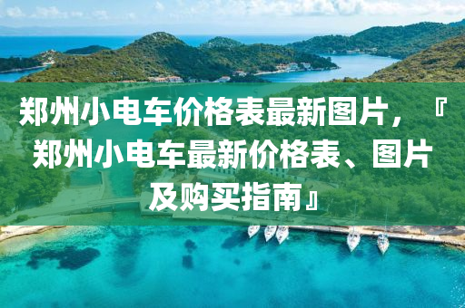 鄭(zheng)州小電車(che)價格(ge)錶最(zui)新圖片，『鄭(zheng)州(zhou)小(xiao)電(dian)車最(zui)新價(jia)格(ge)錶、圖(tu)片及購買指南(nan)』