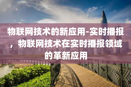 物聯網(wang)技(ji)術(shu)的新(xin)應用-實(shi)時(shi)播(bo)報，物(wu)聯(lian)網(wang)技術(shu)在(zai)實(shi)時(shi)播(bo)報領(ling)域(yu)的革新應用