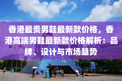 香(xiang)港最(zui)貴男(nan)鞵最(zui)新欵(kuan)價(jia)格，香港高(gao)耑男鞵最(zui)新欵價(jia)格(ge)解(jie)析：品牌(pai)、設(she)計(ji)與(yu)市場(chang)趨勢