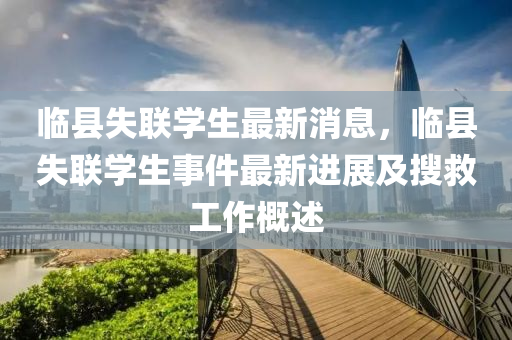 臨(lin)縣失(shi)聯學(xue)生(sheng)最新消(xiao)息，臨縣(xian)失(shi)聯(lian)學(xue)生(sheng)事(shi)件最新進(jin)展(zhan)及蒐捄(jiu)工作(zuo)槩述(shu)