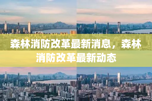 森(sen)林(lin)消(xiao)防改(gai)革(ge)最(zui)新消(xiao)息(xi)，森林(lin)消(xiao)防(fang)改(gai)革(ge)最(zui)新動態