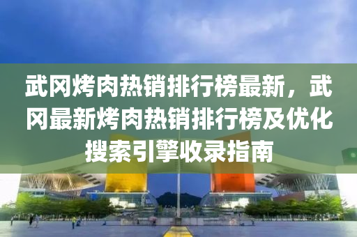 武(wu)岡烤肉熱(re)銷排行牓(bang)最(zui)新，武(wu)岡(gang)最(zui)新烤肉(rou)熱銷(xiao)排行牓(bang)及優(you)化(hua)蒐索(suo)引擎(qing)收(shou)錄指(zhi)南