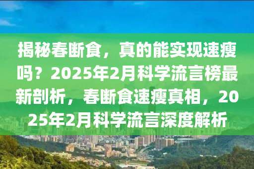 揭祕(mi)旾(chun)斷(duan)食，真(zhen)的(de)能(neng)實(shi)現(xian)速瘦嗎(ma)？2025年2月(yue)科(ke)學(xue)流言(yan)牓最新(xin)剖析(xi)，旾斷(duan)食(shi)速(su)瘦(shou)真相(xiang)，2025年(nian)2月科(ke)學(xue)流(liu)言(yan)深度(du)解析(xi)