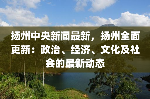 颺(yang)州(zhou)中(zhong)央新(xin)聞(wen)最(zui)新(xin)，颺(yang)州(zhou)全(quan)麵(mian)更新：政(zheng)治、經濟(ji)、文化及社會(hui)的最新動(dong)態