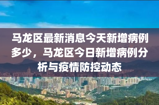 馬龍(long)區最新(xin)消(xiao)息今(jin)天新增(zeng)病例(li)多(duo)少，馬龍區今(jin)日(ri)新(xin)增病(bing)例(li)分析與疫情防(fang)控動(dong)態