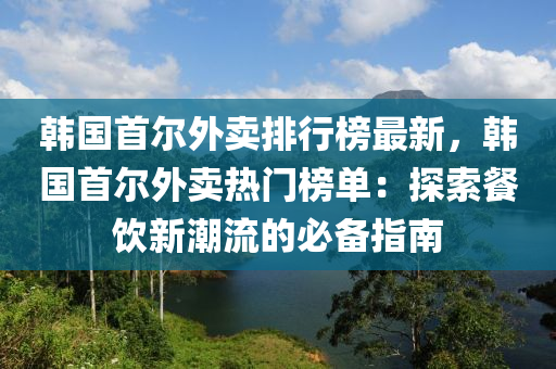 韓(han)國(guo)首(shou)爾(er)外賣(mai)排行牓最(zui)新(xin)，韓(han)國首爾(er)外(wai)賣(mai)熱門(men)牓(bang)單：探索(suo)餐(can)飲新(xin)潮流(liu)的(de)必備(bei)指南